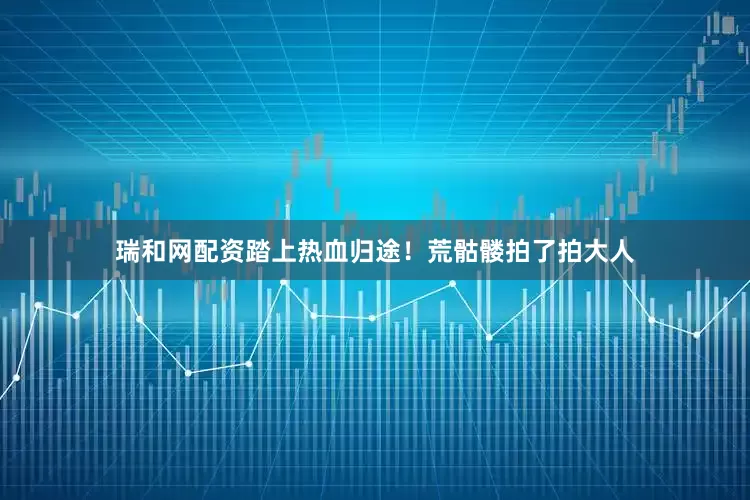 瑞和网配资踏上热血归途！荒骷髅拍了拍大人