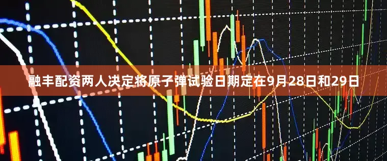 融丰配资两人决定将原子弹试验日期定在9月28日和29日