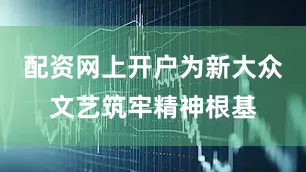 配资网上开户为新大众文艺筑牢精神根基