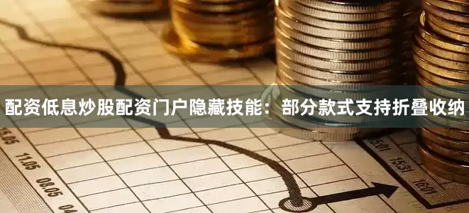 配资低息炒股配资门户隐藏技能：部分款式支持折叠收纳