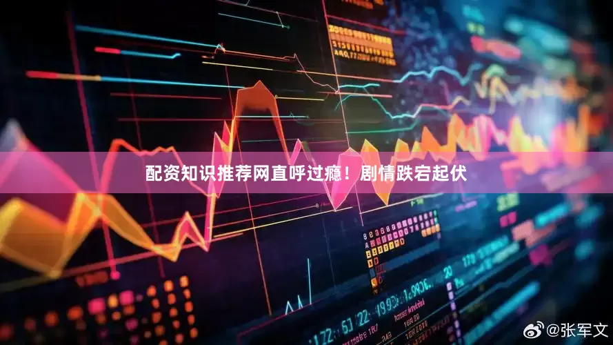 配资知识推荐网直呼过瘾！剧情跌宕起伏