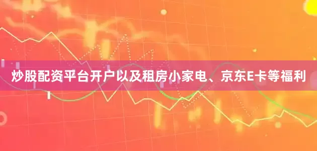 炒股配资平台开户以及租房小家电、京东E卡等福利