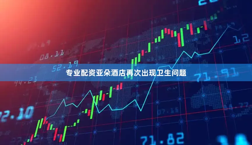 专业配资亚朵酒店再次出现卫生问题
