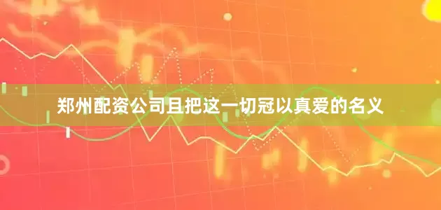 郑州配资公司且把这一切冠以真爱的名义