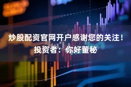 炒股配资官网开户感谢您的关注！投资者：你好董秘