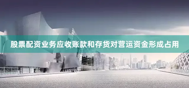 股票配资业务应收账款和存货对营运资金形成占用