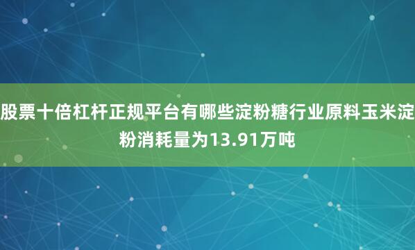 股票十倍杠杆正规平台有哪些淀粉糖行业原料玉米淀粉消耗量为13.91万吨