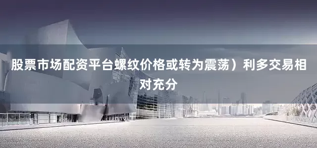 股票市场配资平台螺纹价格或转为震荡）利多交易相对充分