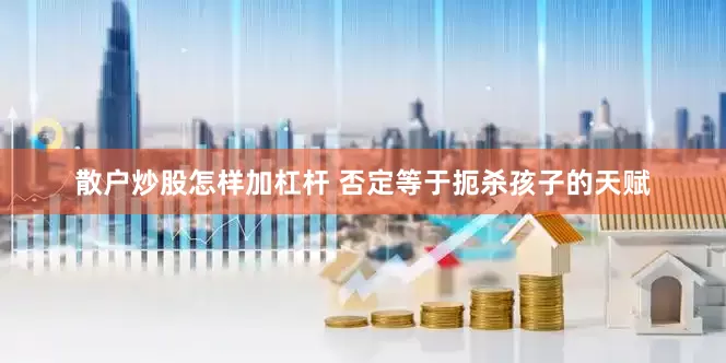 散户炒股怎样加杠杆 否定等于扼杀孩子的天赋