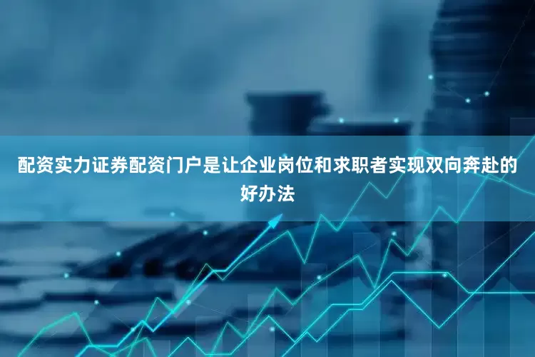 配资实力证券配资门户是让企业岗位和求职者实现双向奔赴的好办法