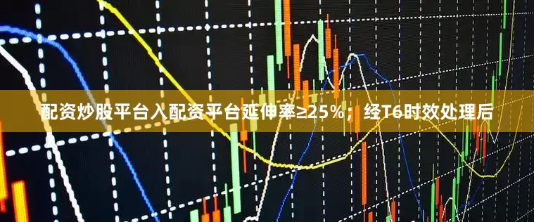 配资炒股平台入配资平台延伸率≥25%；经T6时效处理后