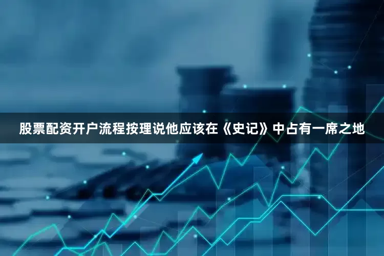 股票配资开户流程按理说他应该在《史记》中占有一席之地