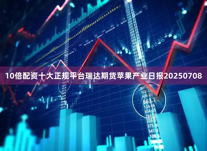 10倍配资十大正规平台瑞达期货苹果产业日报20250708