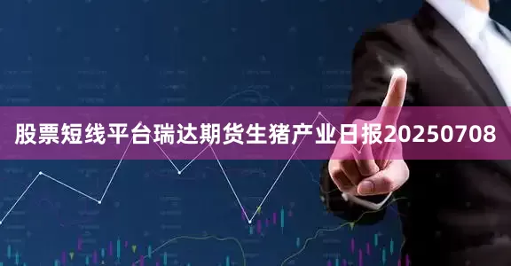 股票短线平台瑞达期货生猪产业日报20250708