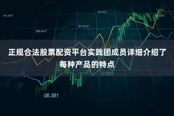 正规合法股票配资平台实践团成员详细介绍了每种产品的特点