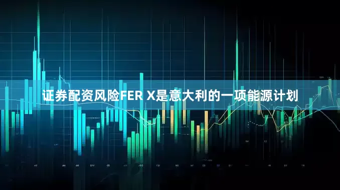 证券配资风险FER X是意大利的一项能源计划