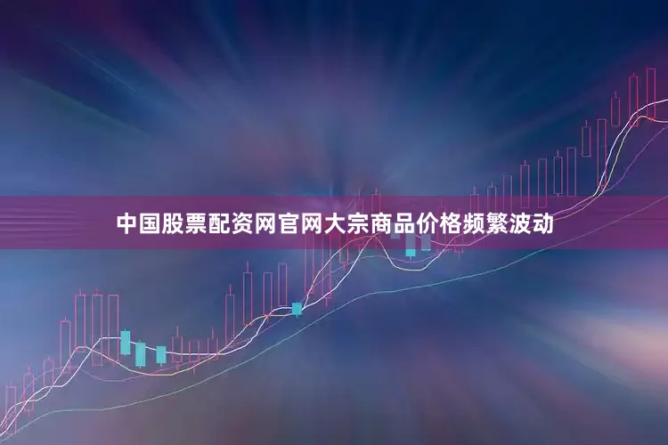 中国股票配资网官网大宗商品价格频繁波动