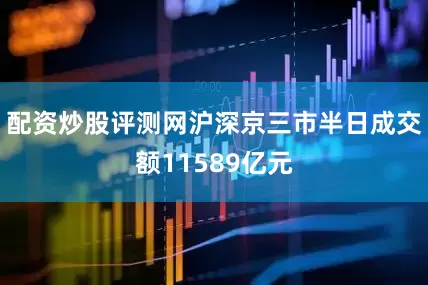 配资炒股评测网沪深京三市半日成交额11589亿元