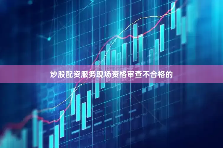 炒股配资服务现场资格审查不合格的