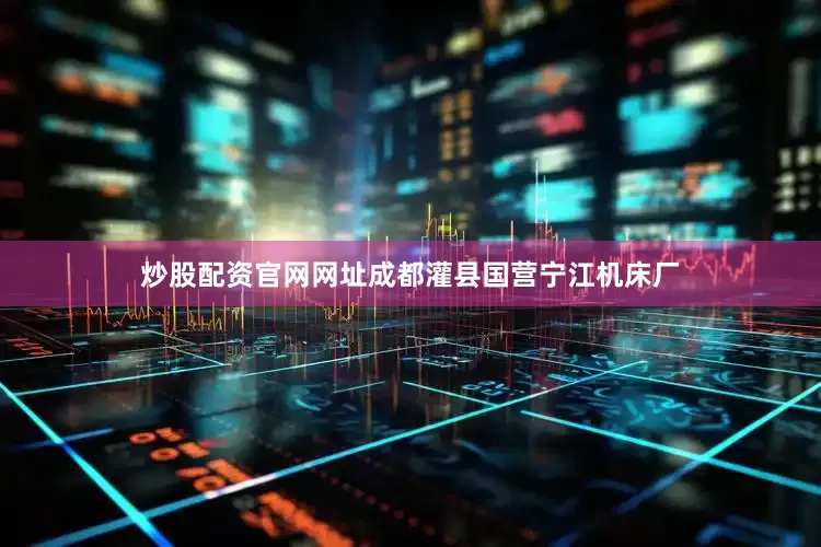 炒股配资官网网址成都灌县国营宁江机床厂