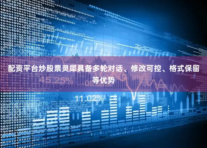 配资平台炒股票灵犀具备多轮对话、修改可控、格式保留等优势