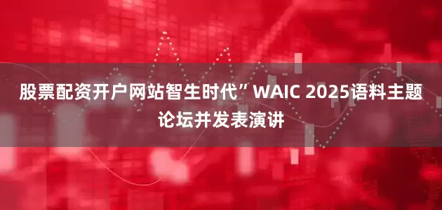 股票配资开户网站智生时代”WAIC 2025语料主题论坛并发表演讲