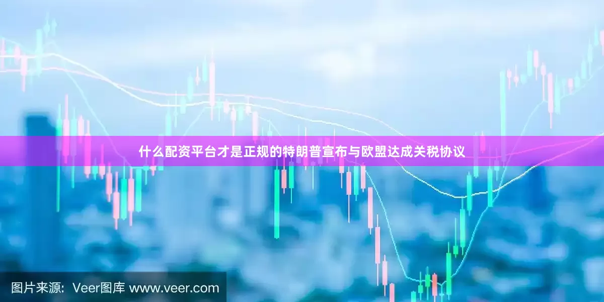 什么配资平台才是正规的特朗普宣布与欧盟达成关税协议