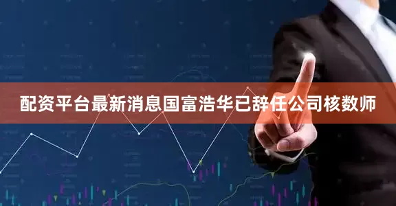 配资平台最新消息国富浩华已辞任公司核数师