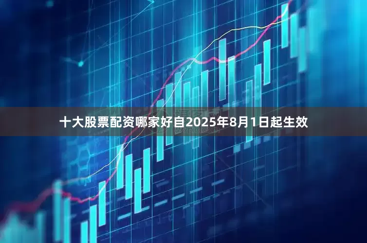 十大股票配资哪家好自2025年8月1日起生效
