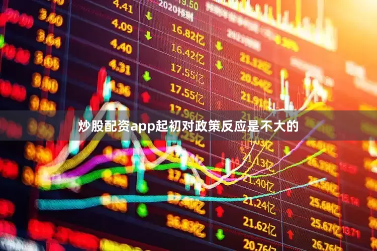 炒股配资app起初对政策反应是不大的