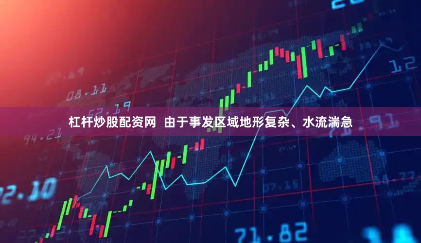 杠杆炒股配资网  由于事发区域地形复杂、水流湍急