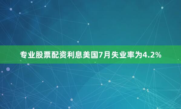 专业股票配资利息美国7月失业率为4.2%
