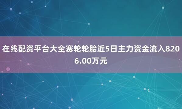 在线配资平台大全赛轮轮胎近5日主力资金流入8206.00万元