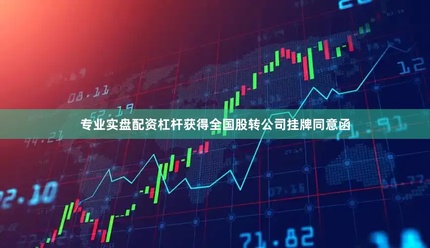 专业实盘配资杠杆获得全国股转公司挂牌同意函