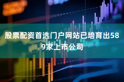 股票配资首选门户网站已培育出589家上市公司