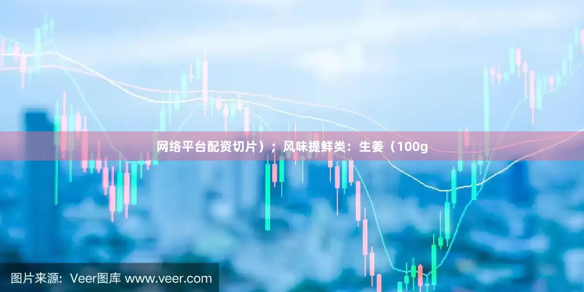 网络平台配资切片）；风味提鲜类：生姜（100g