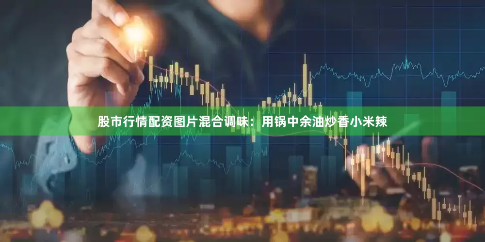 股市行情配资图片混合调味：用锅中余油炒香小米辣