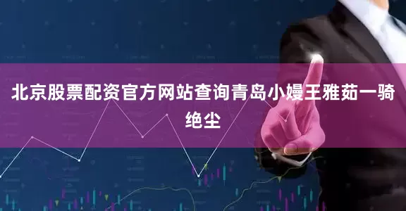 北京股票配资官方网站查询青岛小嫚王雅茹一骑绝尘