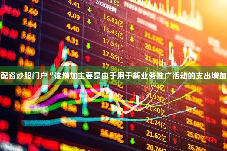 配资炒股门户“该增加主要是由于用于新业务推广活动的支出增加