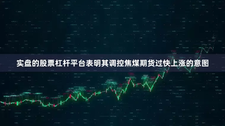 实盘的股票杠杆平台表明其调控焦煤期货过快上涨的意图