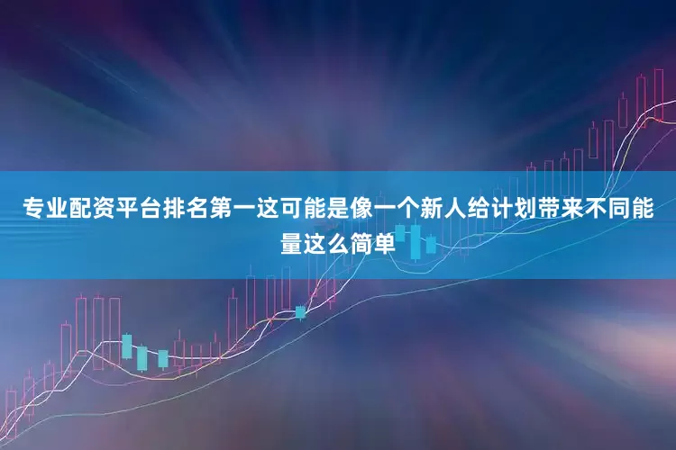 专业配资平台排名第一这可能是像一个新人给计划带来不同能量这么简单