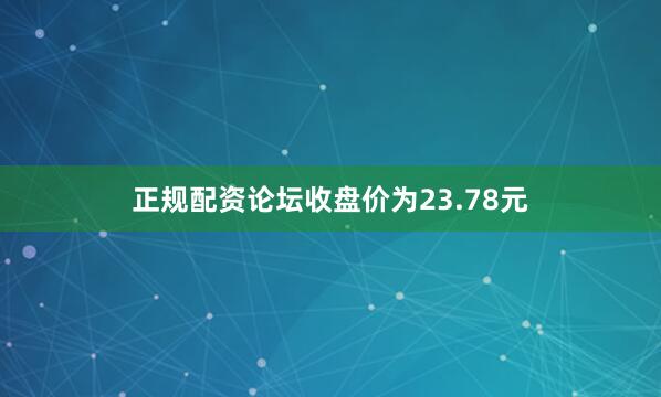 正规配资论坛收盘价为23.78元