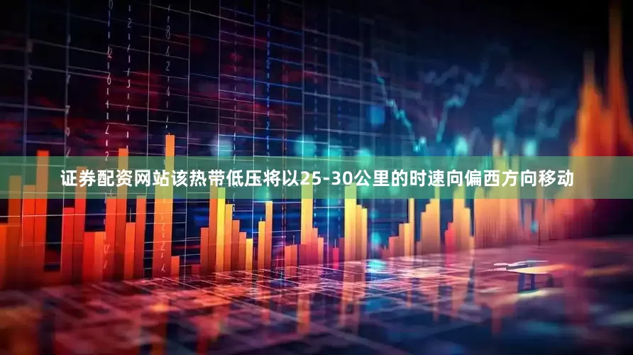 证券配资网站该热带低压将以25-30公里的时速向偏西方向移动