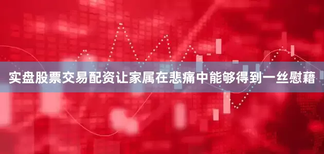 实盘股票交易配资让家属在悲痛中能够得到一丝慰藉