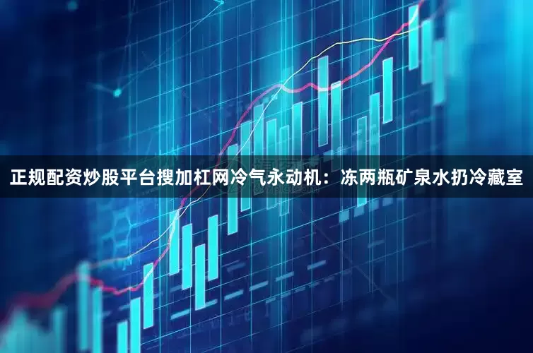 正规配资炒股平台搜加杠网冷气永动机：冻两瓶矿泉水扔冷藏室