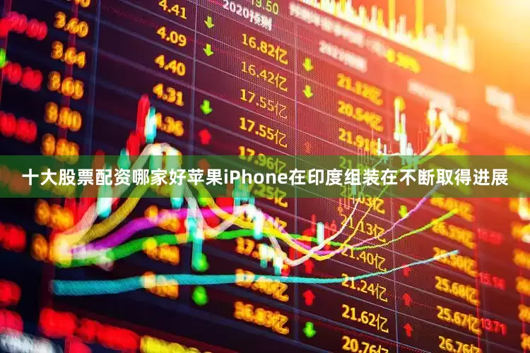 十大股票配资哪家好苹果iPhone在印度组装在不断取得进展