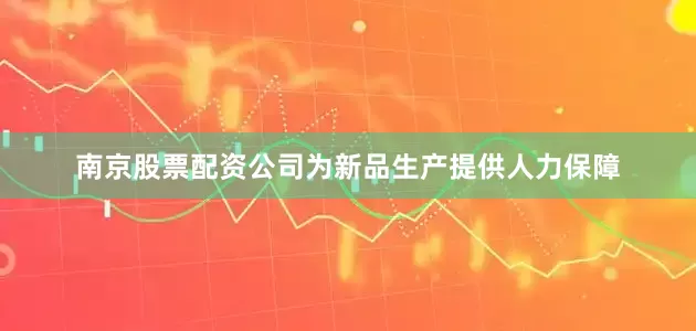 南京股票配资公司为新品生产提供人力保障