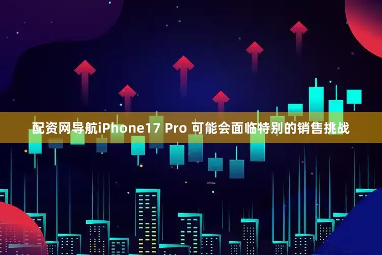 配资网导航iPhone17 Pro 可能会面临特别的销售挑战