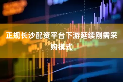 正规长沙配资平台下游延续刚需采购模式