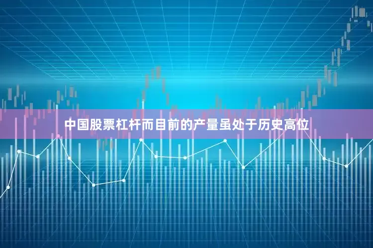 中国股票杠杆而目前的产量虽处于历史高位
